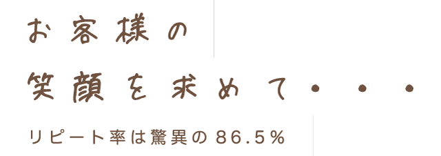 お客様の笑顔を求めて・・・ リピート率は驚異の86.5%